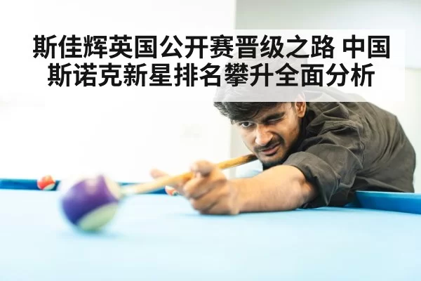 斯佳辉英国公开赛晋级之路 中国斯诺克新星排名攀升全面分析