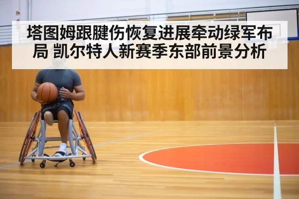 塔图姆跟腱伤恢复进展牵动绿军布局 凯尔特人新赛季东部前景分析