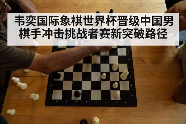 韦奕国际象棋世界杯晋级中国男棋手冲击挑战者赛新突破路径