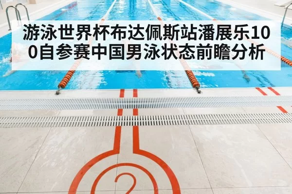 游泳世界杯布达佩斯站潘展乐100自参赛中国男泳状态前瞻分析