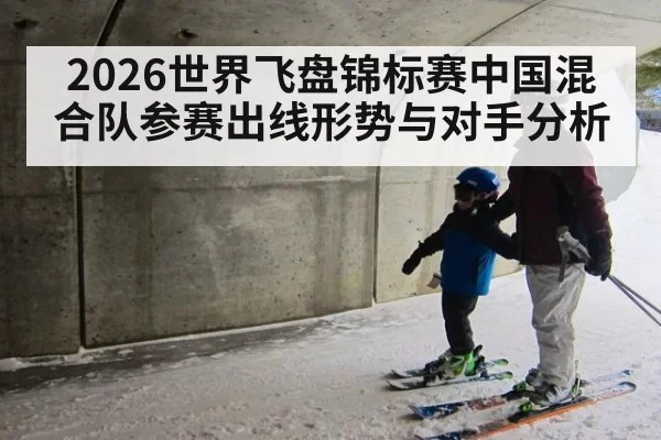 2026世界飞盘锦标赛中国混合队参赛出线形势与对手分析