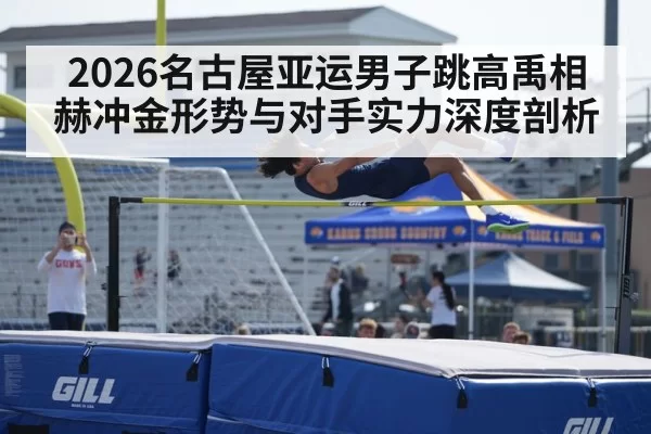 2026名古屋亚运男子跳高禹相赫冲金形势与对手实力深度剖析