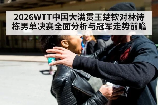2026WTT中国大满贯王楚钦对林诗栋男单决赛全面分析与冠军走势前瞻